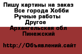  Пишу картины на заказ.  - Все города Хобби. Ручные работы » Другое   . Архангельская обл.,Пинежский 